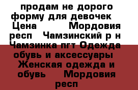 продам не дорого форму для девочек  › Цена ­ 500 - Мордовия респ., Чамзинский р-н, Чамзинка пгт Одежда, обувь и аксессуары » Женская одежда и обувь   . Мордовия респ.